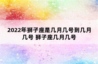 2022年狮子座是几月几号到几月几号 狮子座几月几号